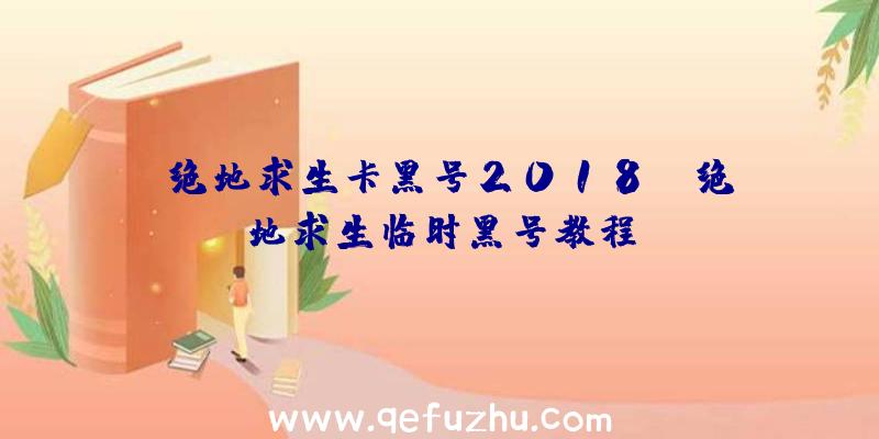 「绝地求生卡黑号2018」|绝地求生临时黑号教程